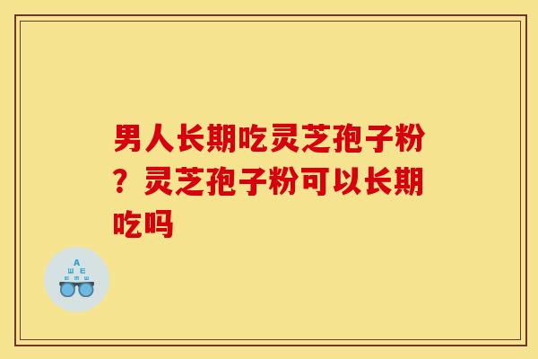 男人长期吃灵芝孢子粉?灵芝孢子粉可以长期吃吗 男人长期吃灵芝孢子粉?灵芝孢子粉可以长期吃吗