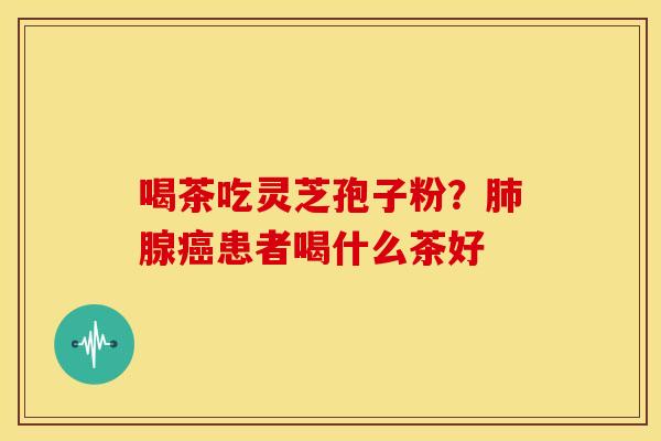 喝茶吃灵芝孢子粉?腺患者喝什么茶好 喝茶吃灵芝孢子粉?腺患者喝什么茶好