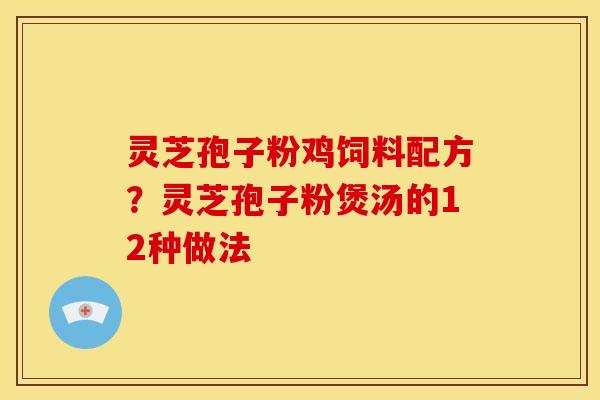 灵芝孢子粉鸡饲料配方？灵芝孢子粉煲汤的12种做法