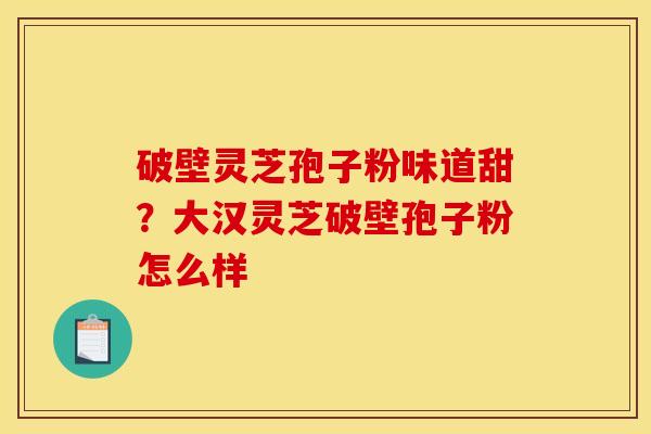 破壁灵芝孢子粉味道甜?大汉灵芝破壁孢子粉怎么样 破壁灵芝孢子粉味道甜?大汉灵芝破壁孢子粉怎么样