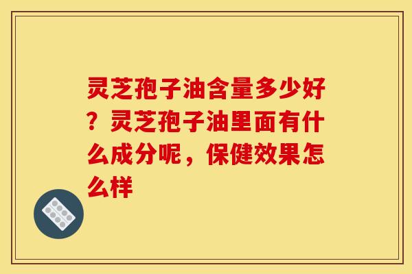 灵芝孢子油含量多少好?灵芝孢子油里面有什么成分呢,保健效果怎么样 灵芝孢子油含量多少好?灵芝孢子油里面有什么成分呢,保健效果怎么样
