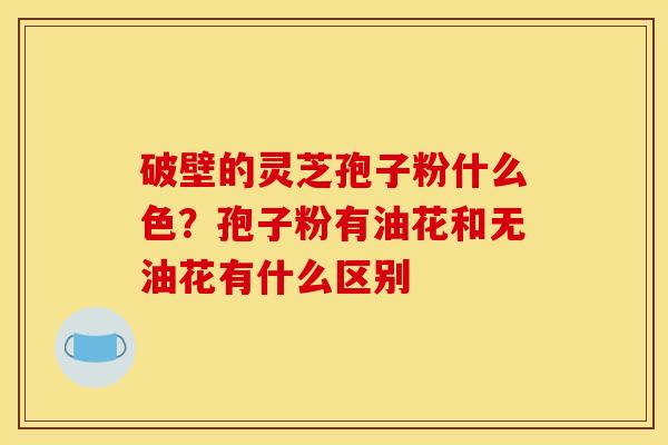破壁的灵芝孢子粉什么色?孢子粉有油花和无油花有什么区别 破壁的灵芝孢子粉什么色?孢子粉有油花和无油花有什么区别