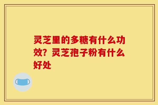 灵芝里的多糖有什么功效？灵芝孢子粉有什么好处