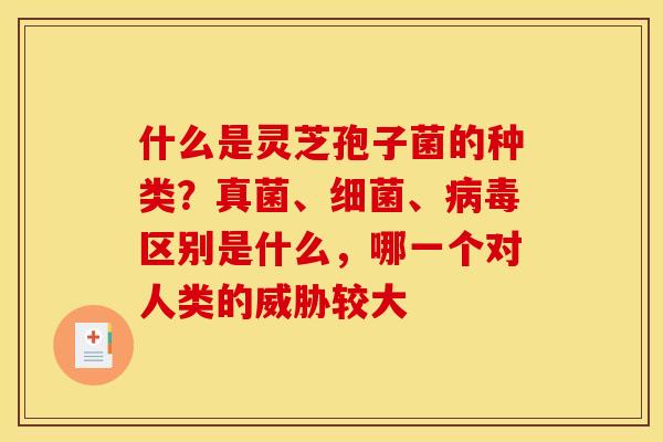 什么是灵芝孢子菌的种类?真菌、、区别是什么,哪一个对人类的威胁较大 什么是灵芝孢子菌的种类?真菌、、区别是什么,哪一个对人类的威胁较大