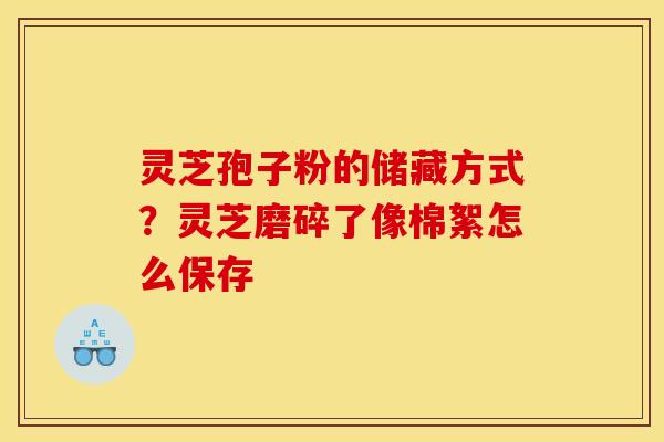 灵芝孢子粉的储藏方式?灵芝磨碎了像棉絮怎么保存 灵芝孢子粉的储藏方式?灵芝磨碎了像棉絮怎么保存