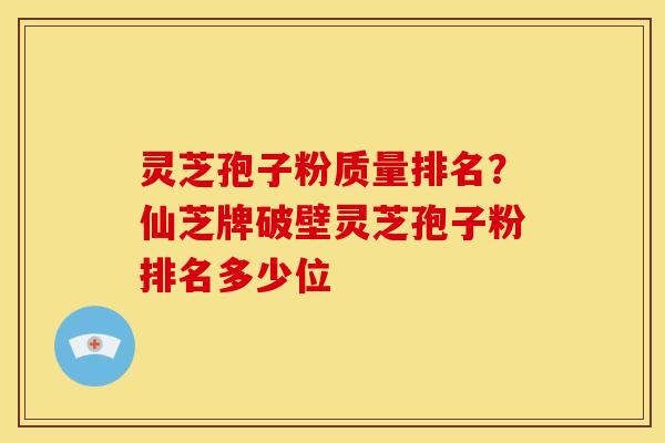 灵芝孢子粉质量排名?仙芝牌破壁灵芝孢子粉排名多少位 灵芝孢子粉质量排名?仙芝牌破壁灵芝孢子粉排名多少位