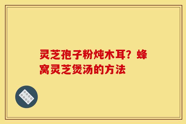 灵芝孢子粉炖木耳?蜂窝灵芝煲汤的方法 灵芝孢子粉炖木耳?蜂窝灵芝煲汤的方法