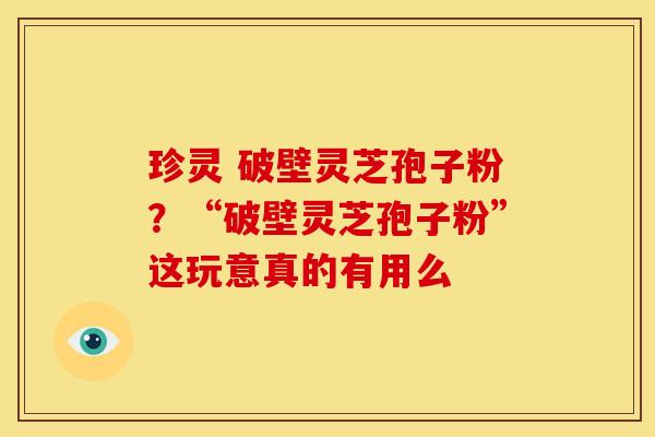 珍灵 破壁灵芝孢子粉?“破壁灵芝孢子粉”这玩意真的有用么 珍灵 破壁灵芝孢子粉?“破壁灵芝孢子粉”这玩意真的有用么