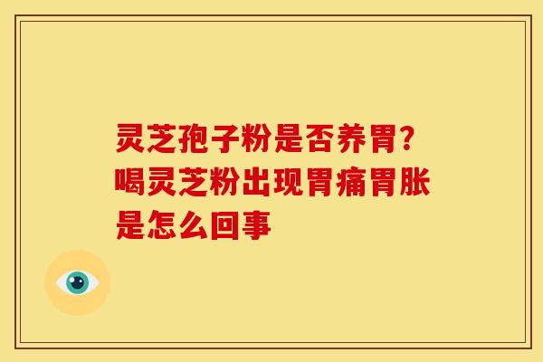 灵芝孢子粉是否养胃?喝灵芝粉出现胃痛胃胀是怎么回事 灵芝孢子粉是否养胃?喝灵芝粉出现胃痛胃胀是怎么回事