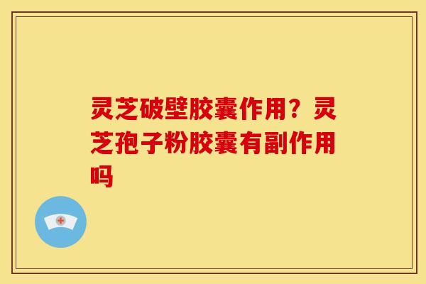 灵芝破壁胶囊作用?灵芝孢子粉胶囊有副作用吗 灵芝破壁胶囊作用?灵芝孢子粉胶囊有副作用吗
