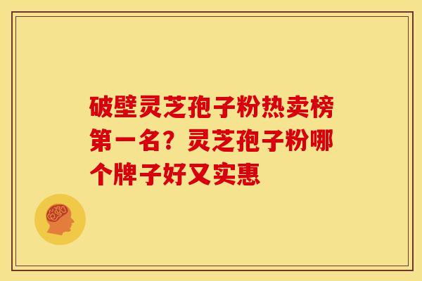 破壁灵芝孢子粉热卖榜第一名？灵芝孢子粉哪个牌子好又实惠