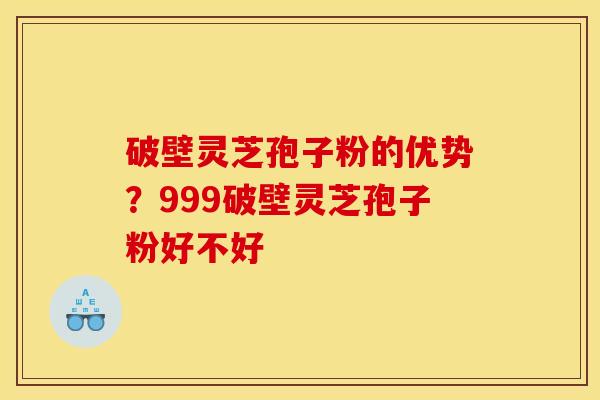 破壁灵芝孢子粉的优势?999破壁灵芝孢子粉好不好 破壁灵芝孢子粉的优势?999破壁灵芝孢子粉好不好