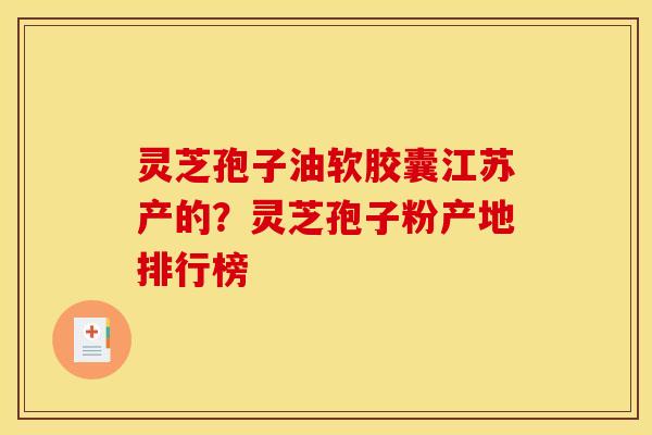 灵芝孢子油软胶囊江苏产的?灵芝孢子粉产地排行榜 灵芝孢子油软胶囊江苏产的?灵芝孢子粉产地排行榜