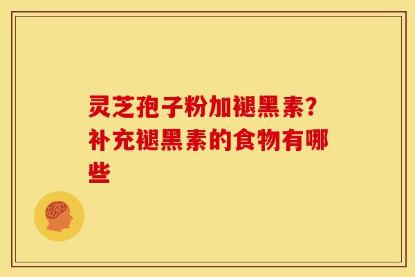 灵芝孢子粉加褪黑素?补充褪黑素的食物有哪些 灵芝孢子粉加褪黑素?补充褪黑素的食物有哪些