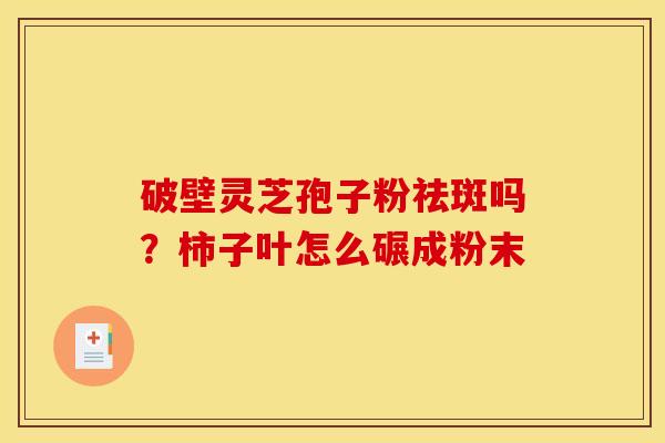破壁灵芝孢子粉祛斑吗?柿子叶怎么碾成粉末 破壁灵芝孢子粉祛斑吗?柿子叶怎么碾成粉末