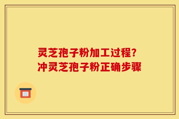 灵芝孢子粉加工过程?冲灵芝孢子粉正确步骤 灵芝孢子粉加工过程?冲灵芝孢子粉正确步骤