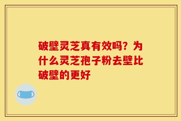 破壁灵芝真有效吗?为什么灵芝孢子粉去壁比破壁的更好 破壁灵芝真有效吗?为什么灵芝孢子粉去壁比破壁的更好