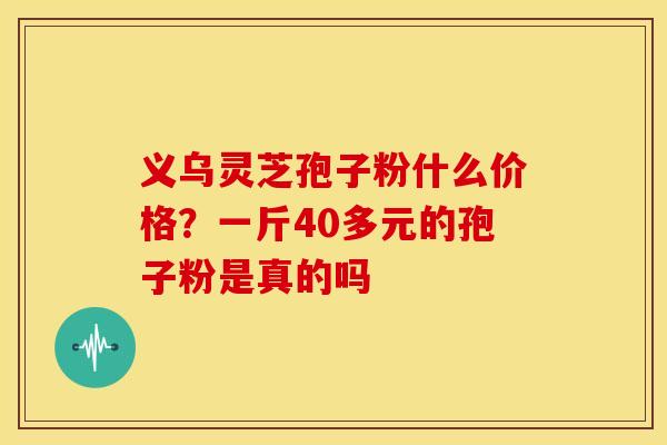 义乌灵芝孢子粉什么价格?一斤40多元的孢子粉是真的吗 义乌灵芝孢子粉什么价格?一斤40多元的孢子粉是真的吗