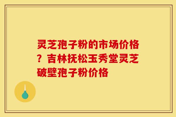 灵芝孢子粉的市场价格?吉林抚松玉秀堂灵芝破壁孢子粉价格 灵芝孢子粉的市场价格?吉林抚松玉秀堂灵芝破壁孢子粉价格