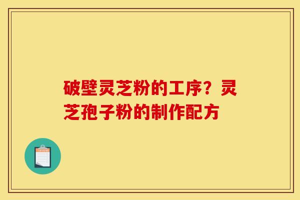 破壁灵芝粉的工序?灵芝孢子粉的制作配方 破壁灵芝粉的工序?灵芝孢子粉的制作配方