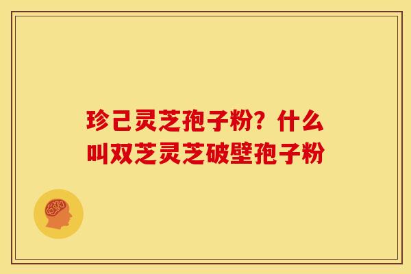 珍己灵芝孢子粉?什么叫双芝灵芝破壁孢子粉 珍己灵芝孢子粉?什么叫双芝灵芝破壁孢子粉