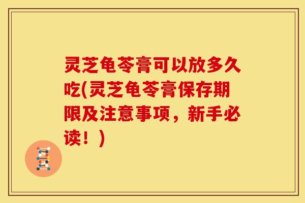 灵芝龟苓膏可以放多久吃(灵芝龟苓膏保存期限及注意事项,新手必读!) 灵芝龟苓膏可以放多久吃(灵芝龟苓膏保存期限及注意事项,新手必读!)
