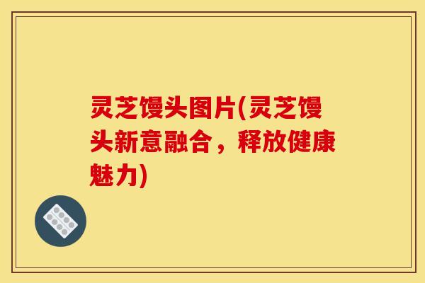 灵芝馒头图片(灵芝馒头新意融合,释放健康魅力) 灵芝馒头图片(灵芝馒头新意融合,释放健康魅力)