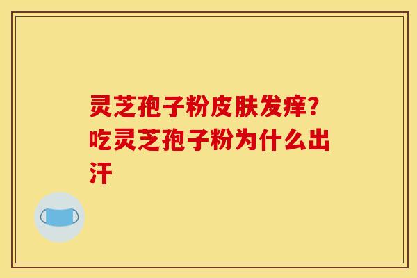 灵芝孢子粉发痒?吃灵芝孢子粉为什么出汗 灵芝孢子粉发痒?吃灵芝孢子粉为什么出汗