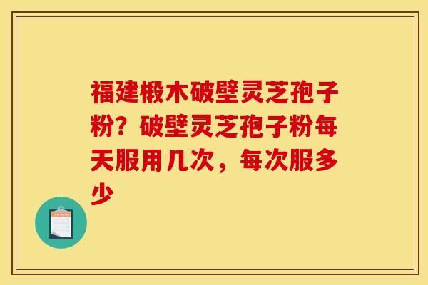 福建椴木破壁灵芝孢子粉?破壁灵芝孢子粉每天服用几次,每次服多少 福建椴木破壁灵芝孢子粉?破壁灵芝孢子粉每天服用几次,每次服多少