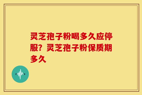 灵芝孢子粉喝多久应停服？灵芝孢子粉保质期多久