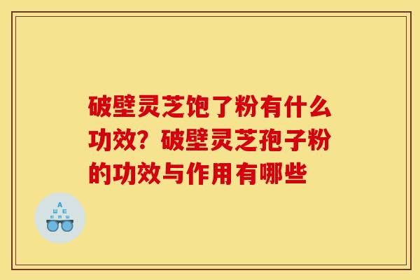 破壁灵芝饱了粉有什么功效?破壁灵芝孢子粉的功效与作用有哪些 破壁灵芝饱了粉有什么功效?破壁灵芝孢子粉的功效与作用有哪些