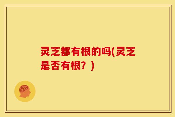 灵芝都有根的吗(灵芝是否有根?) 灵芝都有根的吗(灵芝是否有根?)