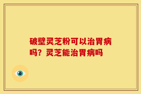 破壁灵芝粉可以胃吗？灵芝能胃吗