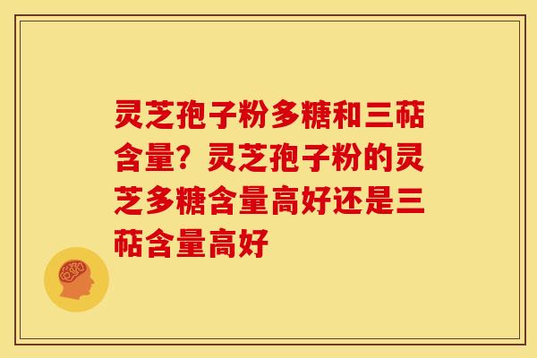 灵芝孢子粉多糖和三萜含量?灵芝孢子粉的灵芝多糖含量高好还是三萜含量高好 灵芝孢子粉多糖和三萜含量?灵芝孢子粉的灵芝多糖含量高好还是三萜含量高好