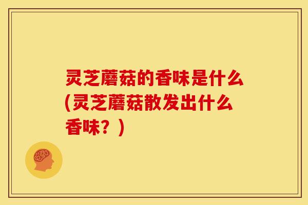 灵芝蘑菇的香味是什么(灵芝蘑菇散发出什么香味?) 灵芝蘑菇的香味是什么(灵芝蘑菇散发出什么香味?)