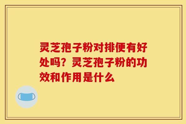 灵芝孢子粉对排便有好处吗?灵芝孢子粉的功效和作用是什么 灵芝孢子粉对排便有好处吗?灵芝孢子粉的功效和作用是什么