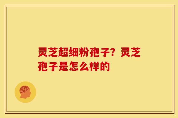 灵芝超细粉孢子?灵芝孢子是怎么样的 灵芝超细粉孢子?灵芝孢子是怎么样的