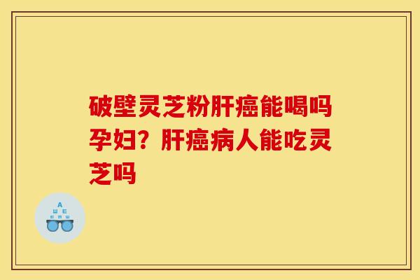 破壁灵芝粉能喝吗孕妇?人能吃灵芝吗 破壁灵芝粉能喝吗孕妇?人能吃灵芝吗