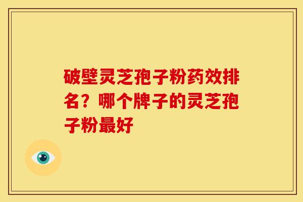 破壁灵芝孢子粉排名?哪个牌子的灵芝孢子粉好 破壁灵芝孢子粉排名?哪个牌子的灵芝孢子粉好