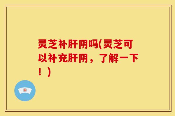 灵芝补阴吗(灵芝可以补充阴,了解一下!) 灵芝补阴吗(灵芝可以补充阴,了解一下!)