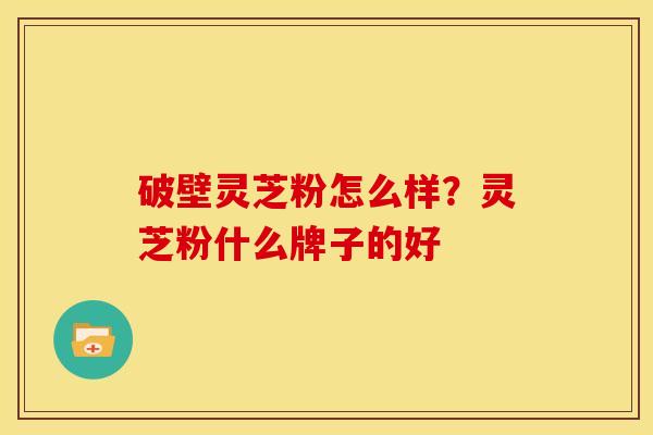 破壁灵芝粉怎么样？灵芝粉什么牌子的好