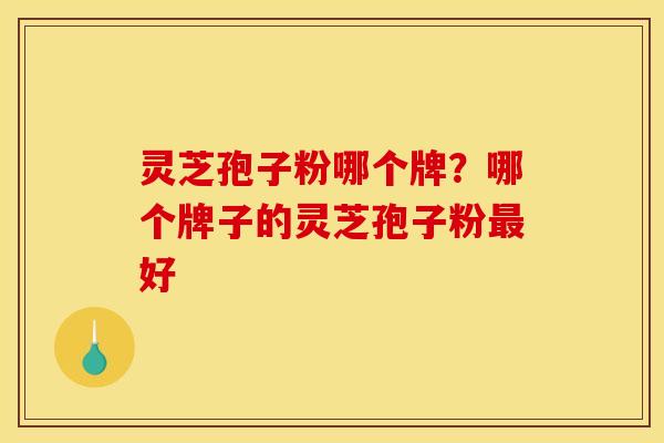 灵芝孢子粉哪个牌?哪个牌子的灵芝孢子粉好 灵芝孢子粉哪个牌?哪个牌子的灵芝孢子粉好