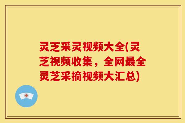 灵芝采灵视频大全(灵芝视频收集,全网全灵芝采摘视频大汇总) 灵芝采灵视频大全(灵芝视频收集,全网全灵芝采摘视频大汇总)