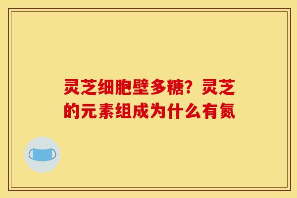灵芝细胞壁多糖?灵芝的元素组成为什么有氮 灵芝细胞壁多糖?灵芝的元素组成为什么有氮