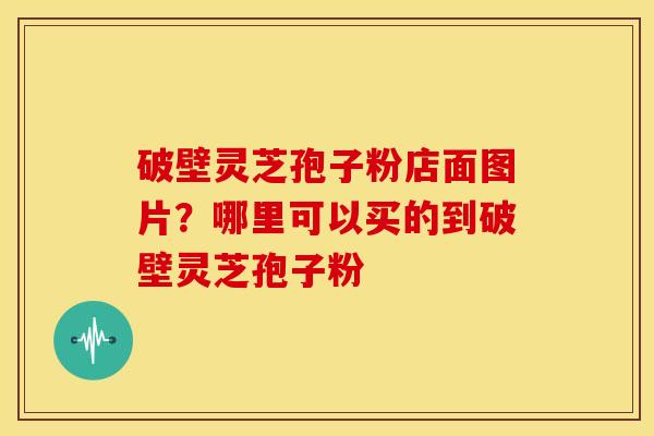 破壁灵芝孢子粉店面图片?哪里可以买的到破壁灵芝孢子粉 破壁灵芝孢子粉店面图片?哪里可以买的到破壁灵芝孢子粉