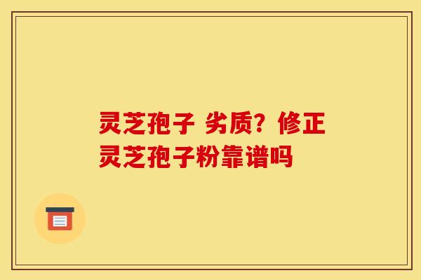 灵芝孢子 劣质?修正灵芝孢子粉靠谱吗 灵芝孢子 劣质?修正灵芝孢子粉靠谱吗