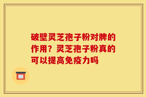 破壁灵芝孢子粉对脾的作用?灵芝孢子粉真的可以提高免疫力吗 破壁灵芝孢子粉对脾的作用?灵芝孢子粉真的可以提高免疫力吗