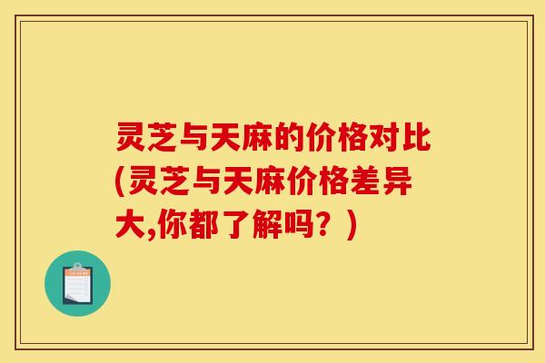 灵芝与天麻的价格对比(灵芝与天麻价格差异大,你都了解吗？)