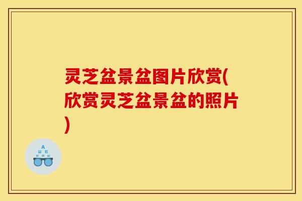 灵芝盆景盆图片欣赏(欣赏灵芝盆景盆的照片) 灵芝盆景盆图片欣赏(欣赏灵芝盆景盆的照片)