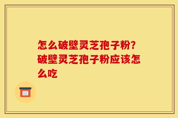 怎么破壁灵芝孢子粉?破壁灵芝孢子粉应该怎么吃 怎么破壁灵芝孢子粉?破壁灵芝孢子粉应该怎么吃